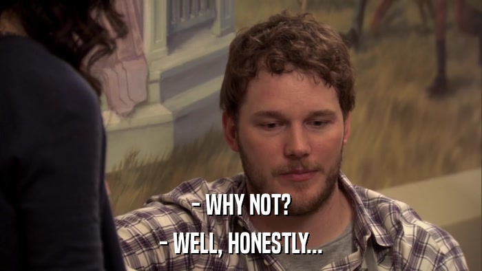 - WHY NOT? - WELL, HONESTLY... 