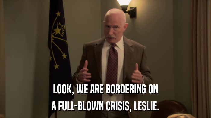 LOOK, WE ARE BORDERING ON A FULL-BLOWN CRISIS, LESLIE. 