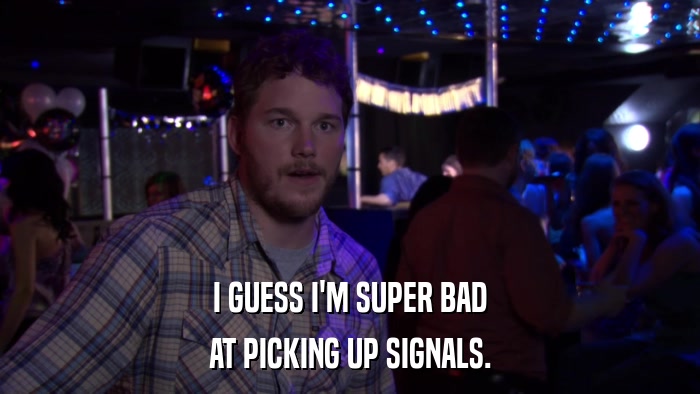 I GUESS I'M SUPER BAD AT PICKING UP SIGNALS. 