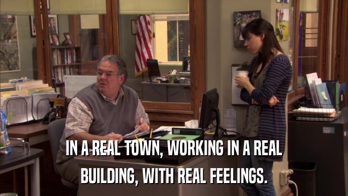 IN A REAL TOWN, WORKING IN A REAL BUILDING, WITH REAL FEELINGS. 