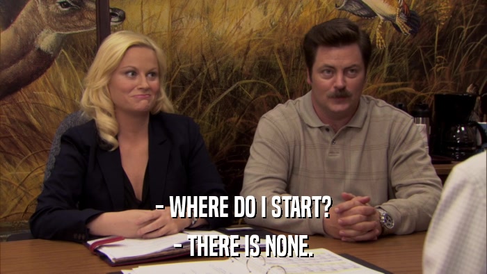 - WHERE DO I START? - THERE IS NONE. 