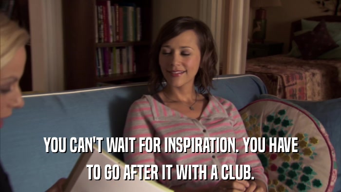 YOU CAN'T WAIT FOR INSPIRATION. YOU HAVE TO GO AFTER IT WITH A CLUB. 