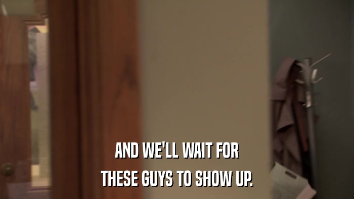 AND WE'LL WAIT FOR THESE GUYS TO SHOW UP. 