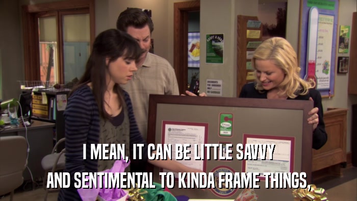 I MEAN, IT CAN BE LITTLE SAVVY AND SENTIMENTAL TO KINDA FRAME THINGS, 