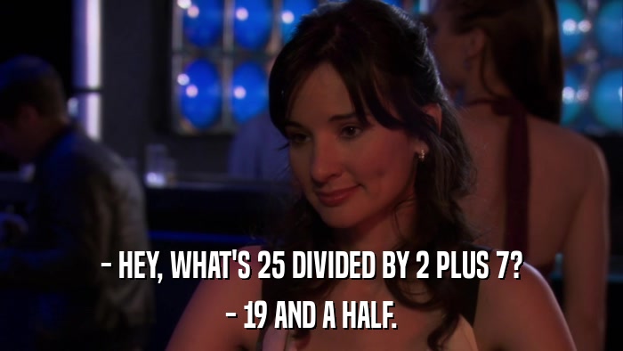 - HEY, WHAT'S 25 DIVIDED BY 2 PLUS 7? - 19 AND A HALF. 