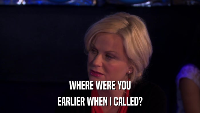 WHERE WERE YOU EARLIER WHEN I CALLED? 