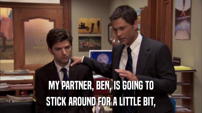 MY PARTNER, BEN, IS GOING TO STICK AROUND FOR A LITTLE BIT, 