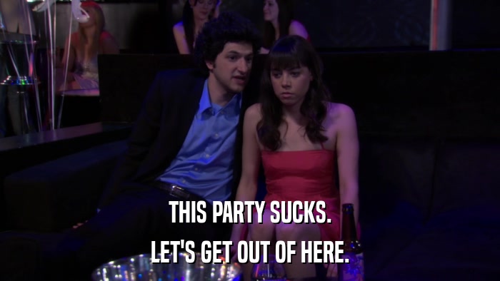 THIS PARTY SUCKS. LET'S GET OUT OF HERE. 