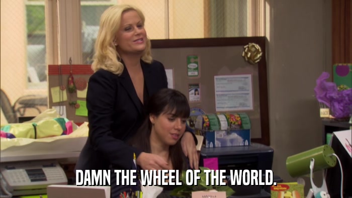 DAMN THE WHEEL OF THE WORLD.  