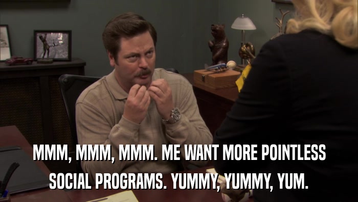 MMM, MMM, MMM. ME WANT MORE POINTLESS SOCIAL PROGRAMS. YUMMY, YUMMY, YUM. 