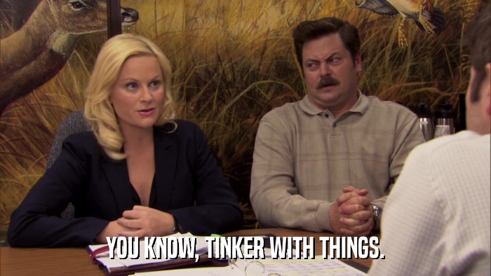 YOU KNOW, TINKER WITH THINGS.  