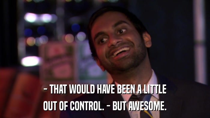 - THAT WOULD HAVE BEEN A LITTLE OUT OF CONTROL. - BUT AWESOME. 