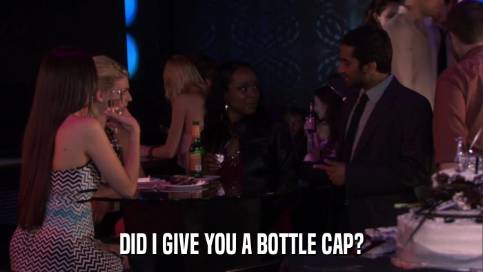 DID I GIVE YOU A BOTTLE CAP?  