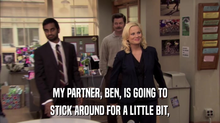 MY PARTNER, BEN, IS GOING TO STICK AROUND FOR A LITTLE BIT, 
