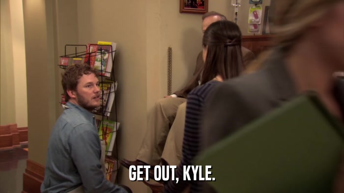 GET OUT, KYLE.  