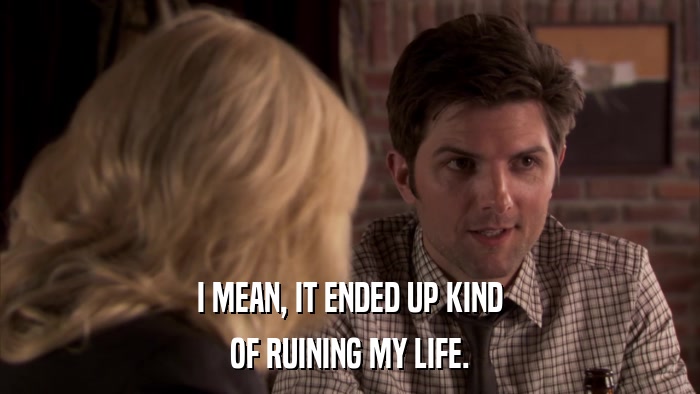 I MEAN, IT ENDED UP KIND OF RUINING MY LIFE. 
