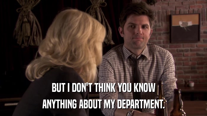 BUT I DON'T THINK YOU KNOW ANYTHING ABOUT MY DEPARTMENT. 