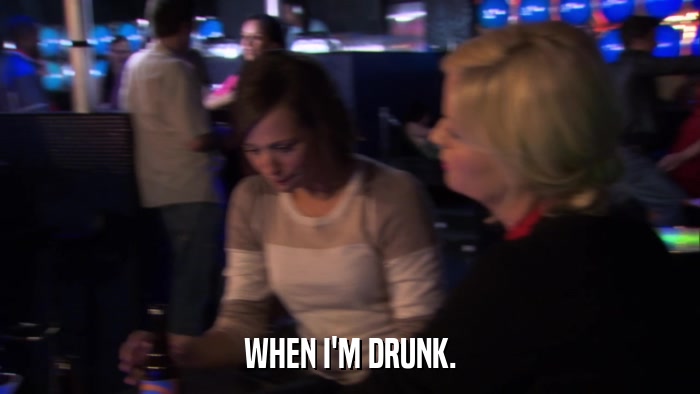 WHEN I'M DRUNK.  
