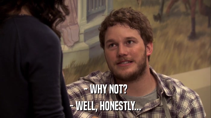 - WHY NOT? - WELL, HONESTLY... 