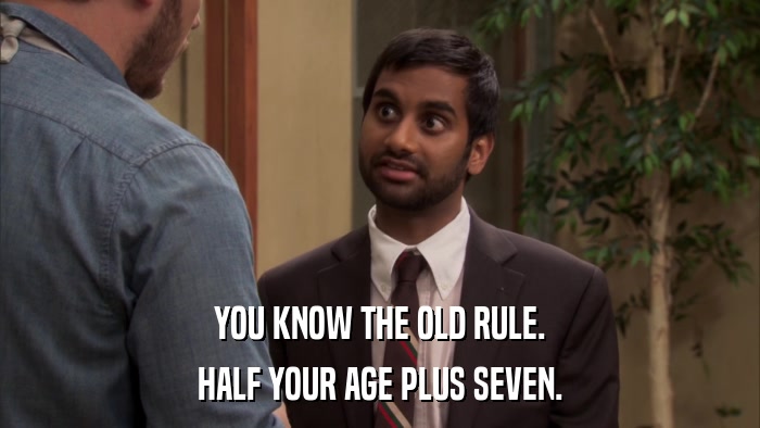 YOU KNOW THE OLD RULE. HALF YOUR AGE PLUS SEVEN. 