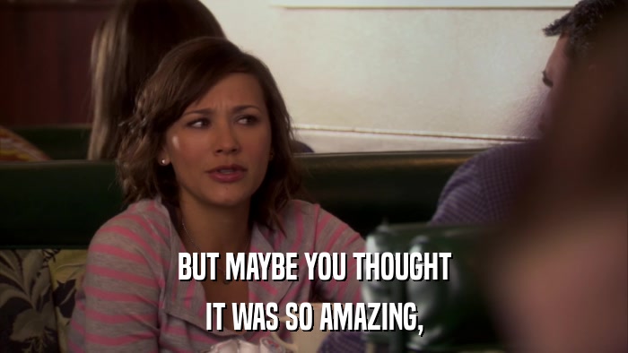 BUT MAYBE YOU THOUGHT IT WAS SO AMAZING, 