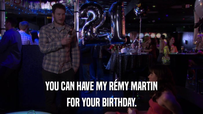 YOU CAN HAVE MY RéMY MARTIN FOR YOUR BIRTHDAY. 