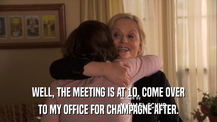 WELL, THE MEETING IS AT 10. COME OVER TO MY OFFICE FOR CHAMPAGNE AFTER. 