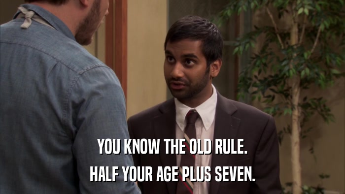 YOU KNOW THE OLD RULE. HALF YOUR AGE PLUS SEVEN. 