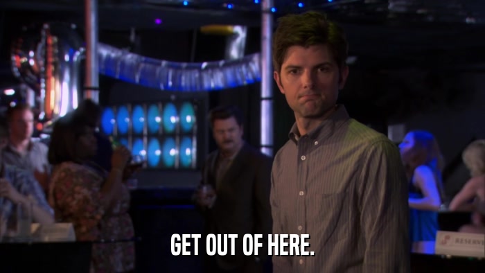 GET OUT OF HERE.  