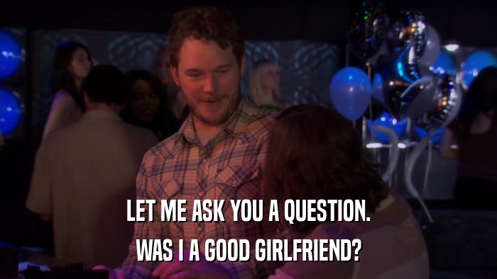 LET ME ASK YOU A QUESTION. WAS I A GOOD GIRLFRIEND? 