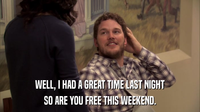 WELL, I HAD A GREAT TIME LAST NIGHT SO ARE YOU FREE THIS WEEKEND. 