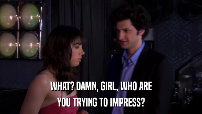 WHAT? DAMN, GIRL, WHO ARE YOU TRYING TO IMPRESS? 