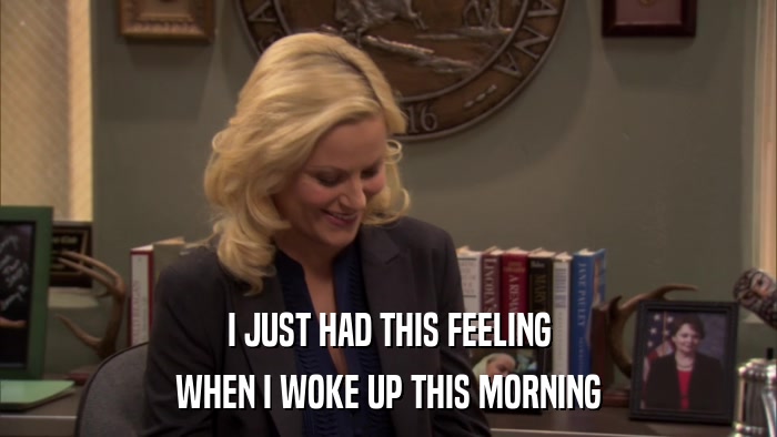 I JUST HAD THIS FEELING WHEN I WOKE UP THIS MORNING 