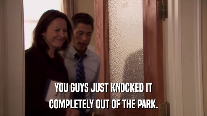 YOU GUYS JUST KNOCKED IT COMPLETELY OUT OF THE PARK. 