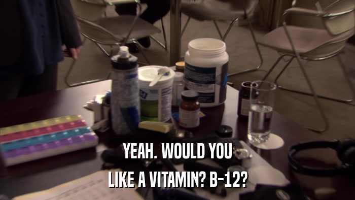 YEAH. WOULD YOU LIKE A VITAMIN? B-12? 