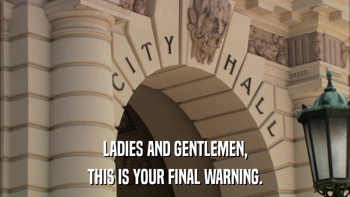 LADIES AND GENTLEMEN, THIS IS YOUR FINAL WARNING. 