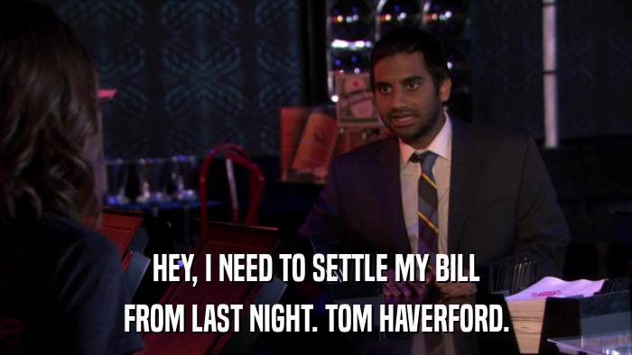 HEY, I NEED TO SETTLE MY BILL FROM LAST NIGHT. TOM HAVERFORD. 