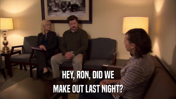 HEY, RON, DID WE MAKE OUT LAST NIGHT? 