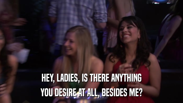 HEY, LADIES, IS THERE ANYTHING YOU DESIRE AT ALL, BESIDES ME? 