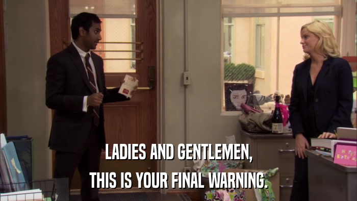 LADIES AND GENTLEMEN, THIS IS YOUR FINAL WARNING. 