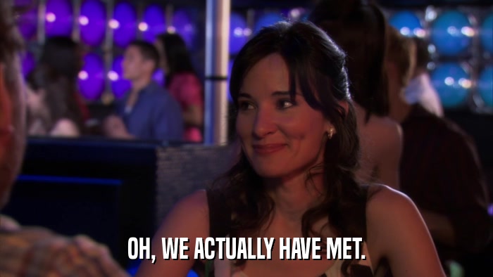 OH, WE ACTUALLY HAVE MET.  