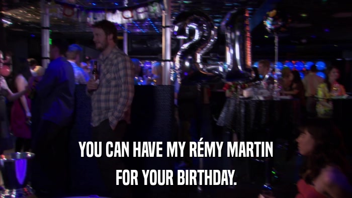 YOU CAN HAVE MY RéMY MARTIN FOR YOUR BIRTHDAY. 