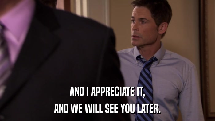 AND I APPRECIATE IT, AND WE WILL SEE YOU LATER. 