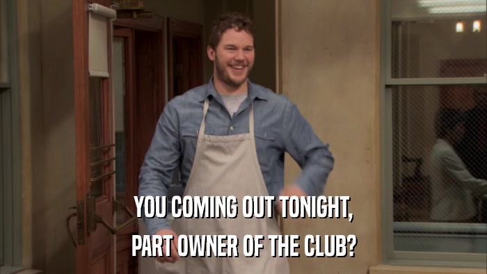 YOU COMING OUT TONIGHT, PART OWNER OF THE CLUB? 