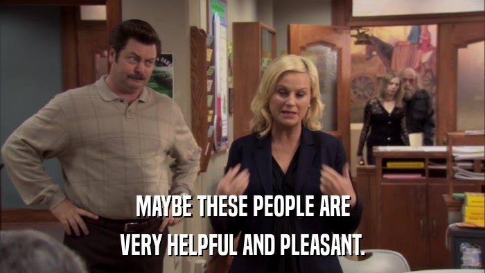 MAYBE THESE PEOPLE ARE VERY HELPFUL AND PLEASANT. 