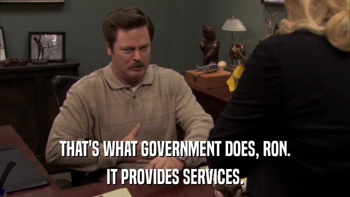 THAT'S WHAT GOVERNMENT DOES, RON. IT PROVIDES SERVICES. 