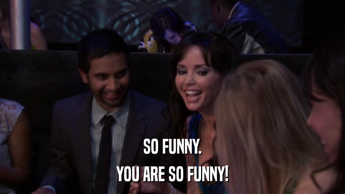 SO FUNNY. YOU ARE SO FUNNY! 