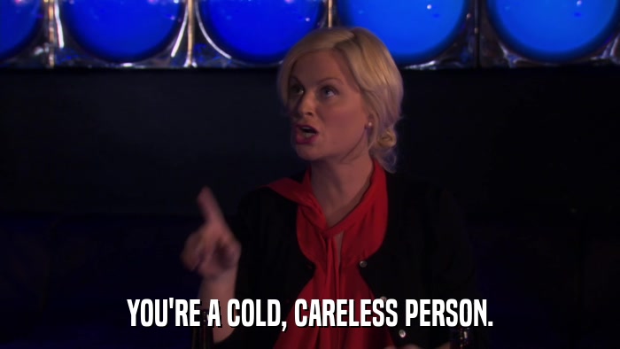 YOU'RE A COLD, CARELESS PERSON.  
