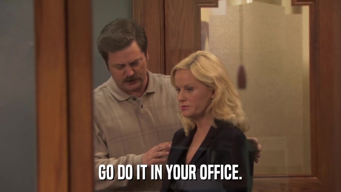 GO DO IT IN YOUR OFFICE.  