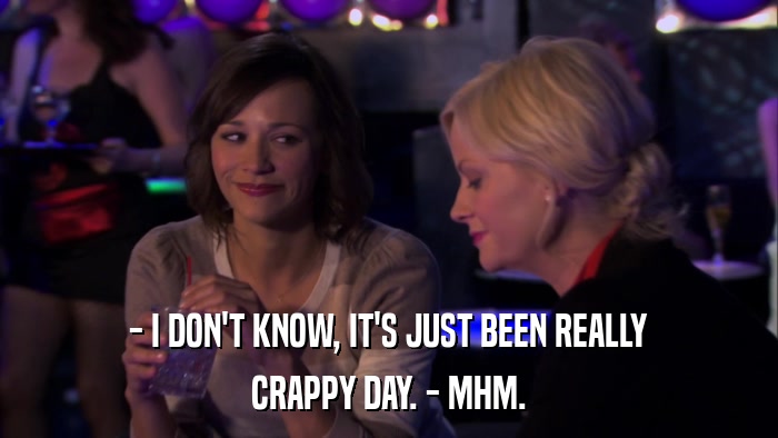 - I DON'T KNOW, IT'S JUST BEEN REALLY CRAPPY DAY. - MHM. 